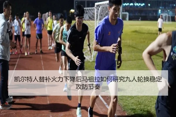 凯尔特人替补火力下降后马祖拉如何研究九人轮换稳定攻防节奏