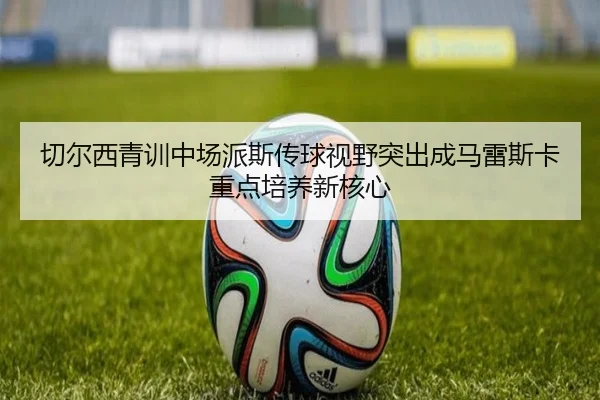 切尔西青训中场派斯传球视野突出成马雷斯卡重点培养新核心