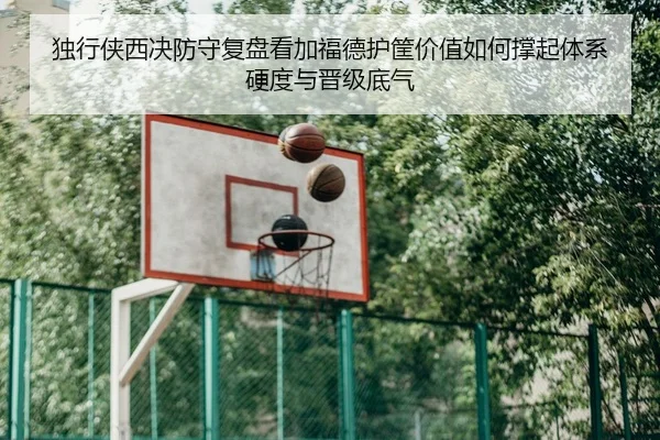 独行侠西决防守复盘看加福德护筐价值如何撑起体系硬度与晋级底气